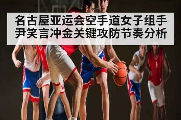 名古屋亚运会空手道女子组手尹笑言冲金关键攻防节奏分析（cc7c7.app）
