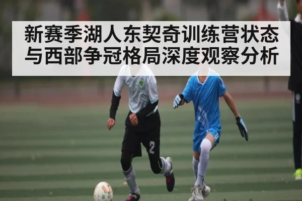新赛季湖人东契奇训练营状态与西部争冠格局深度观察分析 | c7c7